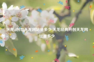 天龙sf创世天龙网站是多少,天龙经典开创天龙网址是多少