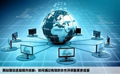 网站建设流量提升攻略：如何通过有效的合作开获取更多流量