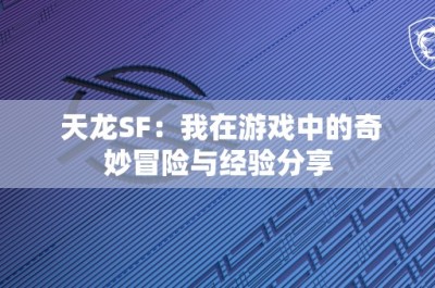 天龙SF：我在游戏中的奇妙冒险与经验分享