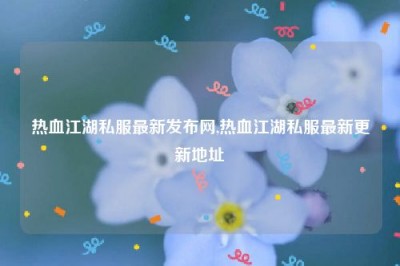 热血江湖私服最新发布网,热血江湖私服最新更新地址