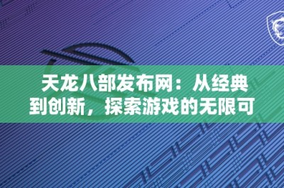 天龙八部发布网：从经典到创新，探索游戏的无限可能