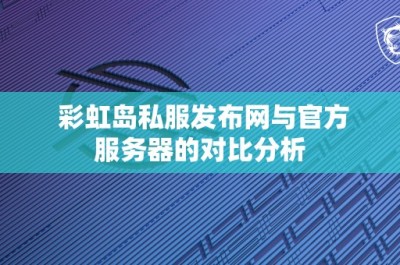 彩虹岛私服发布网与官方服务器的对比分析