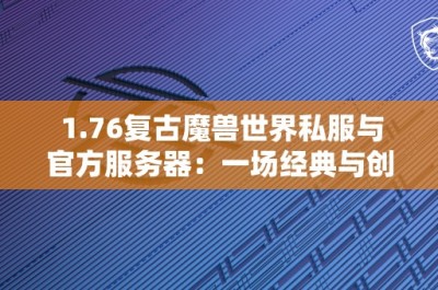 1.76复古魔兽世界私服与官方服务器：一场经典与创新的对比