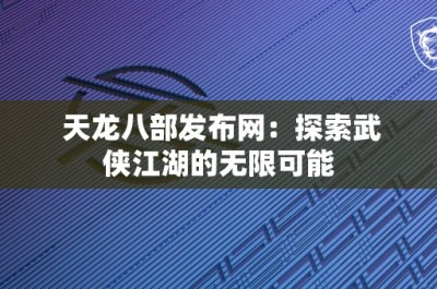 天龙八部发布网：探索武侠江湖的无限可能