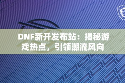 DNF新开发布站：揭秘游戏热点，引领潮流风向