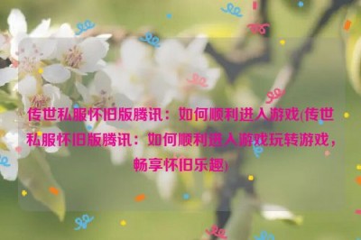 传世私服怀旧版腾讯：如何顺利进入游戏(传世私服怀旧版腾讯：如何顺利进入游戏玩转游戏，畅享怀旧乐趣)