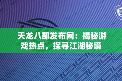 天龙八部发布网：揭秘游戏热点，探寻江湖秘境