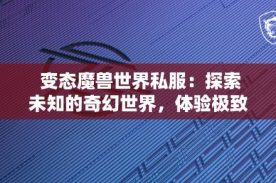 变态魔兽世界私服：探索未知的奇幻世界，体验极致的游戏乐趣