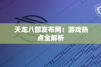 天龙八部发布网：游戏热点全解析