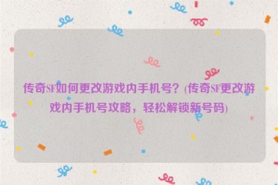 传奇SF如何更改游戏内手机号？(传奇SF更改游戏内手机号攻略，轻松解锁新号码)