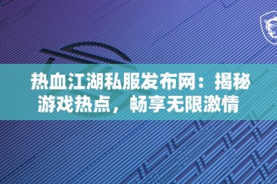 热血江湖私服发布网：揭秘游戏热点，畅享无限激情