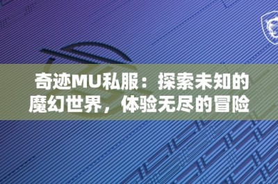 奇迹MU私服：探索未知的魔幻世界，体验无尽的冒险乐趣