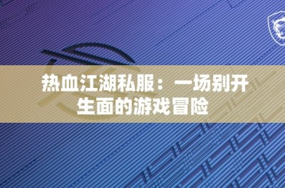 热血江湖私服：一场别开生面的游戏冒险