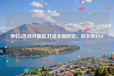 梦幻sf怎样开新区,打造全新时空，启示梦幻SF