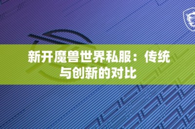 新开魔兽世界私服：传统与创新的对比