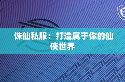 诛仙私服：打造属于你的仙侠世界