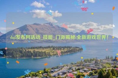 dnf发布网活动_技能_门派揭秘:全新游戏世界！