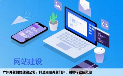 广州外贸网站建设公司：打造卓越外贸门户，引领行业新风潮