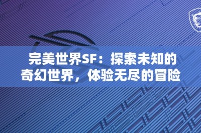 完美世界SF：探索未知的奇幻世界，体验无尽的冒险乐趣