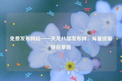 免费发布网站——天龙八部发布网，海量资源尽在掌握