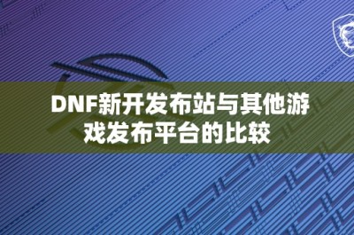 DNF新开发布站与其他游戏发布平台的比较