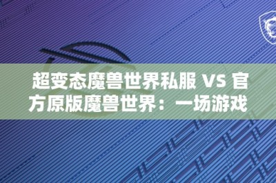 超变态魔兽世界私服 VS 官方原版魔兽世界：一场游戏体验的对比