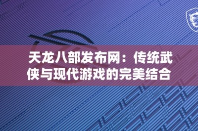 天龙八部发布网：传统武侠与现代游戏的完美结合