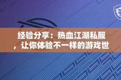 经验分享：热血江湖私服，让你体验不一样的游戏世界