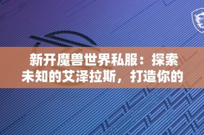 新开魔兽世界私服：探索未知的艾泽拉斯，打造你的传奇