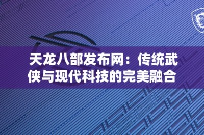 天龙八部发布网：传统武侠与现代科技的完美融合