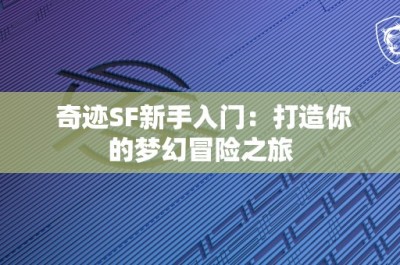 奇迹SF新手入门：打造你的梦幻冒险之旅