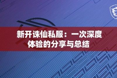 新开诛仙私服：一次深度体验的分享与总结