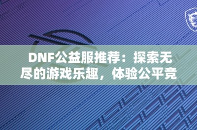 DNF公益服推荐：探索无尽的游戏乐趣，体验公平竞技的魅力