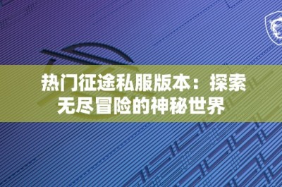 热门征途私服版本：探索无尽冒险的神秘世界