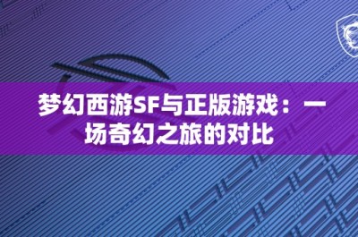 梦幻西游SF与正版游戏：一场奇幻之旅的对比