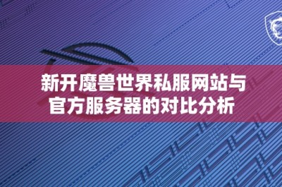 新开魔兽世界私服网站与官方服务器的对比分析