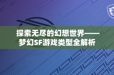 探索无尽的幻想世界——梦幻SF游戏类型全解析