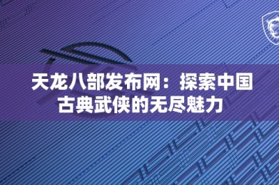 天龙八部发布网：探索中国古典武侠的无尽魅力