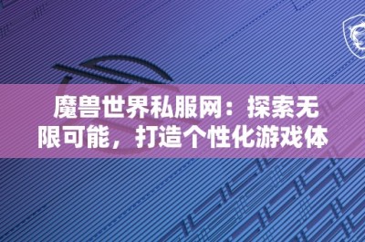 魔兽世界私服网：探索无限可能，打造个性化游戏体验