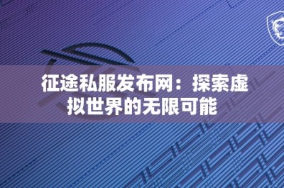 征途私服发布网：探索虚拟世界的无限可能