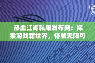 热血江湖私服发布网：探索游戏新世界，体验无限可能