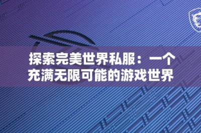 探索完美世界私服：一个充满无限可能的游戏世界