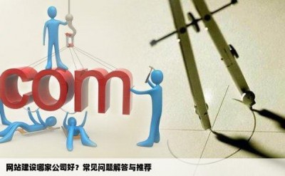 网站建设哪家公司好？常见问题解答与推荐