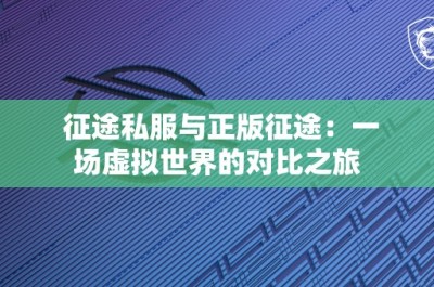 征途私服与正版征途：一场虚拟世界的对比之旅