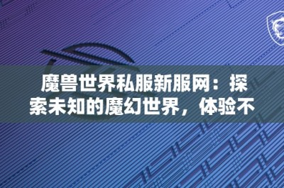 魔兽世界私服新服网：探索未知的魔幻世界，体验不一样的游戏乐趣