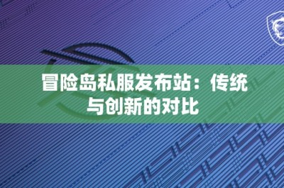 冒险岛私服发布站：传统与创新的对比