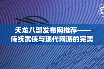 天龙八部发布网推荐——传统武侠与现代网游的完美结合