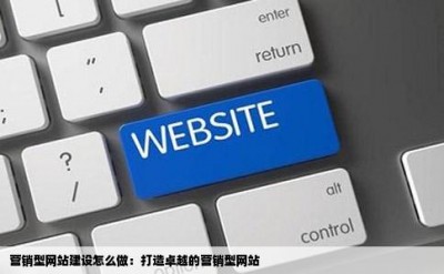 营销型网站建设怎么做：打造卓越的营销型网站