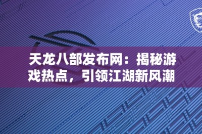 天龙八部发布网：揭秘游戏热点，引领江湖新风潮