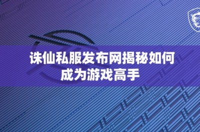 诛仙私服发布网揭秘如何成为游戏高手